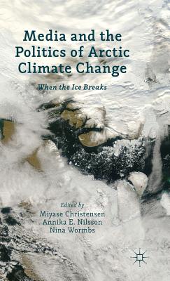 Media and the Politics of Arctic Climate Change: When the Ice Breaks - Christensen, Miyase (Editor), and Nilsson, Annika E. (Editor), and Wormbs, N. (Editor)