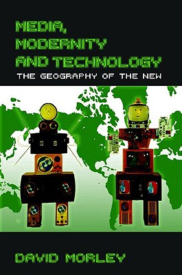 Media, Modernity and Technology: The Geography of the New - Morley, David