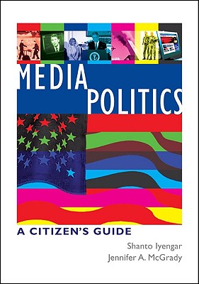 Media Politics: A Citizen's Guide - Iyengar, Shanto, Professor, and McGrady, Jennifer