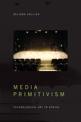 Media Primitivism: Technological Art in Africa - Collier, Delinda