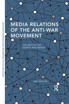 Media Relations of the Anti-War Movement: The Battle for Hearts and Minds - Taylor, Ian