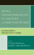 Media Transformations in the Post-Communist World: Eastern Europe's Tortured Path to Change - Gross, Peter