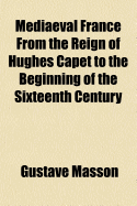 Mediaeval France from the Reign of Hughes Capet to the Beginning of the Sixteenth Century - Masson, Gustave