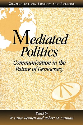 Mediated Politics: Communication in the Future of Democracy - Bennett, W. Lance (Editor), and Entman, Robert M. (Editor)