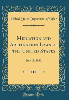 Mediation and Arbitration Laws of the United States: July 15, 1913 (Classic Reprint) - Labor, United States Department of