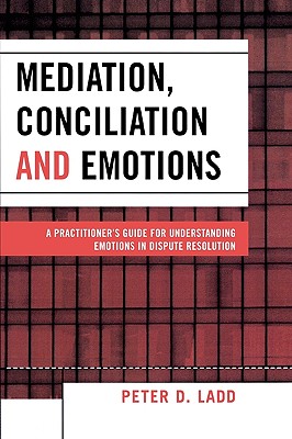 Mediation, Conciliation, and Emotions: A Practitioner's Guide for Understanding Emotions in Dispute Resolution - Ladd, Peter D