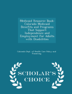 Medicaid Resource Book: Colorado Medicaid Benefits and Programs That Support Independence and Employment for Adults with Disabilities - Scholar's Choice Edition