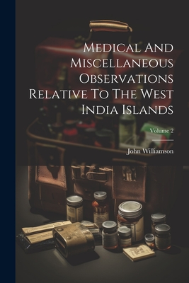 Medical And Miscellaneous Observations Relative To The West India Islands; Volume 2 - Williamson, John