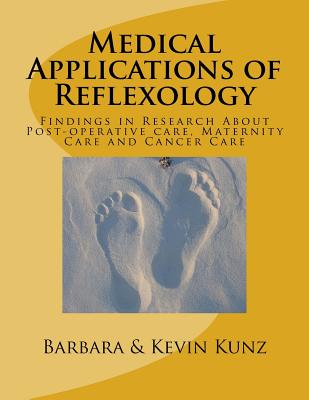 Medical Applications of Reflexology: Findings in Research About Post-operative care, Maternity Care and Cancer Care - Kunz, Kevin, and Kunz, Barbara