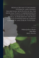 Medical Botany ?containing Systematic and General Descriptions, With Plates of All the Medicinal Plants, Comprehended in the Catalogues of the Materia Medica, as Published by the Royal Colleges of Physicians of London, Edinburgh, and Dublin, Together...