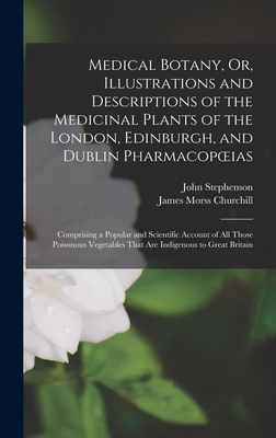 Medical Botany, Or, Illustrations and Descriptions of the Medicinal Plants of the London, Edinburgh, and Dublin Pharmacopoeias: Comprising a Popular and Scientific Account of All Those Poisonous Vegetables That Are Indigenous to Great Britain - Stephenson, John, and Churchill, James Morss