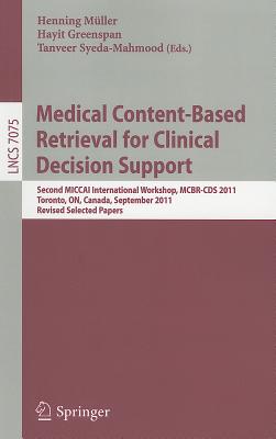 Medical Content-Based Retrieval for Clinical Decision Support: Second MICCAI International Workshop, MCBR-CDS 2011, Toronto, ON, Canada, September 22, 2011. Revised Selected Papers - Mueller, Henning (Editor), and Greenspan, Hayit (Editor), and Syeda-Mahmood, Tanveer (Editor)