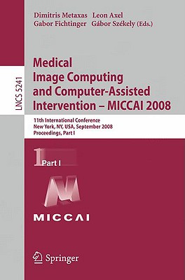 Medical Image Computing and Computer-Assisted Intervention - Miccai 2008: 11th International Conference, New York, Ny, Usa, September 6-10, 2008, Proceedings, Part I - Metaxas, Dimitris (Editor), and Axel, Leon (Editor), and Fichtinger, Gabor (Editor)