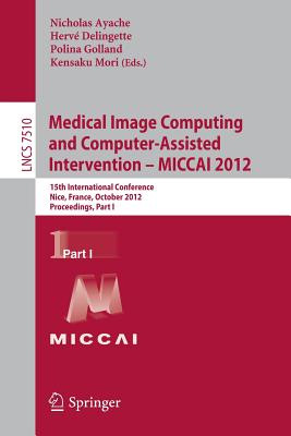 Medical Image Computing and Computer-Assisted Intervention -- Miccai 2012: 15th International Conference, Nice, France, October 1-5, 2012, Proceedings, Part I - Ayache, Nicholas (Editor), and Delingette, Herv (Editor), and Golland, Polina (Editor)