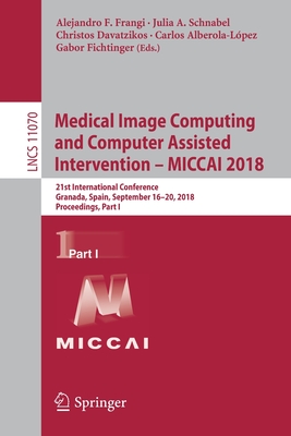 Medical Image Computing and Computer Assisted Intervention - Miccai 2018: 21st International Conference, Granada, Spain, September 16-20, 2018, Proceedings, Part I - Frangi, Alejandro F (Editor), and Schnabel, Julia A (Editor), and Davatzikos, Christos (Editor)