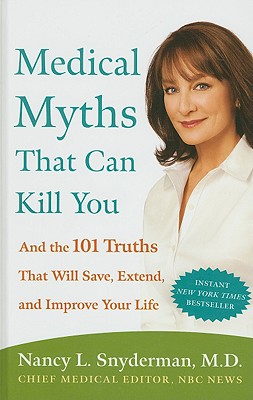 Medical Myths That Can Kill You: And the 101 Truths That Will Save, Extend, and Improve Your Life - Snyderman, Nancy L, MD