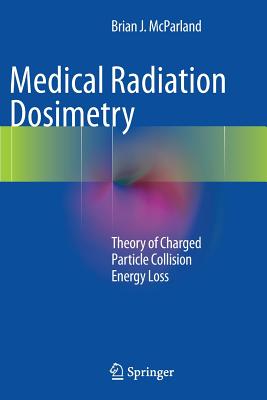 Medical Radiation Dosimetry: Theory of Charged Particle Collision Energy Loss - McParland, Brian J