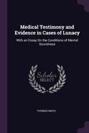 Medical Testimony and Evidence in Cases of Lunacy: With an Essay On the Conditions of Mental Soundness