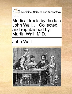 Medical Tracts by the Late John Wall, ... Collected and Republished by Martin Wall, M.D. - Wall, John