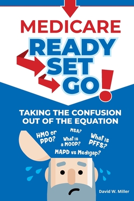 Medicare Ready-Set-Go!: Taking the confusion out of the equation - Miller, David W