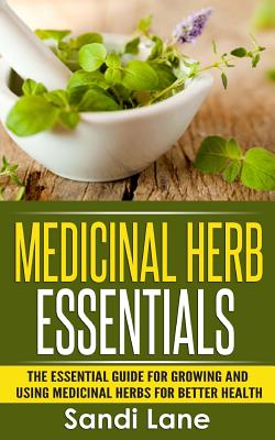 Medicinal Herb Essentials: The Essential Guide for Growing and Using Medicinal Herbs for Better Health - Lane, Sandi