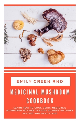 Medicinal Mushroom Cookbook: Learn how to cook using medicinal mushroom to cure various ailments includes recipes and meal plans - Green Rnd, Emily