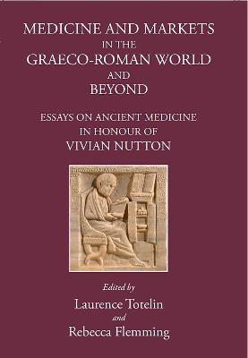 Medicine and Markets: Essays on Ancient Medicine in honour of Vivian Nutton - Totelin, Laurence (Editor), and Flemming, Rebecca (Editor)