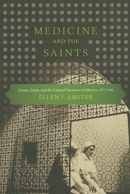 Medicine and the Saints: Science, Islam, and the Colonial Encounter in Morocco, 1877-1956 - Amster, Ellen J, and El Aoued, Rajae (Foreword by)