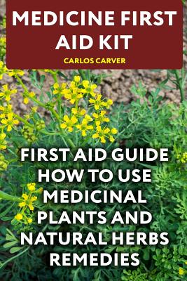 Medicine First Aid Kit: First Aid Guide How to Use Medicinal Plants and Natural Herbs Remedies - Carver, Carlos