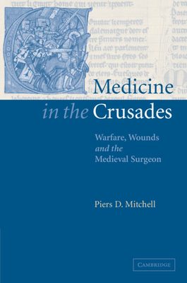 Medicine in the Crusades: Warfare, Wounds and the Medieval Surgeon - Mitchell, Piers D