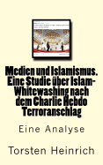 Medien Und Islamismus. Eine Studie Uber Islam-Whitewashing Nach Dem Charlie Hebdo Terroranschlag: Wie Medien Und Politiker Alles Tun, Um Die Beziehung Von Islam Und Islamismus Zu Negieren