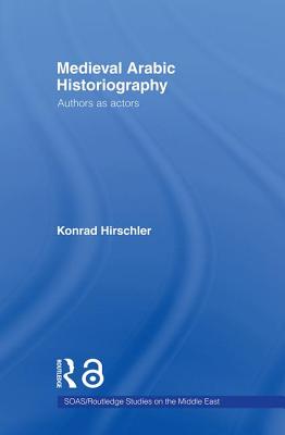 Medieval Arabic Historiography: Authors as Actors - Hirschler, Konrad