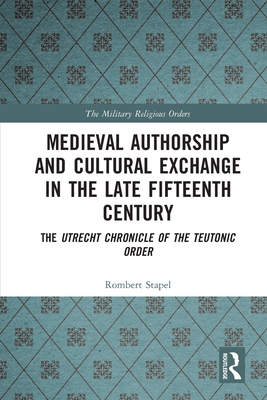 Medieval Authorship and Cultural Exchange in the Late Fifteenth Century: The Utrecht Chronicle of the Teutonic Order - Stapel, Rombert