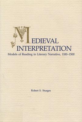 Medieval Interpretation: Models of Reading in Literary Narrative, 1100 - 1500 - Sturges, Robert S, Professor