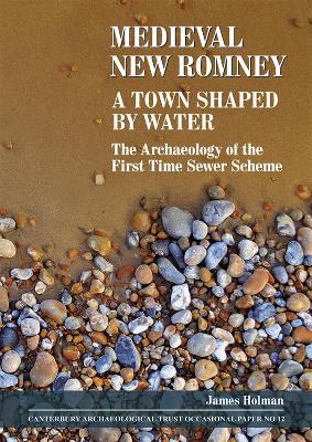 Medieval New Romney, A Town Shaped by Water: The Archaeology of the First Time Sewer Scheme - Holman, James