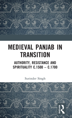 Medieval Panjab in Transition: Authority, Resistance and Spirituality c.1500 - c.1700 - Singh, Surinder