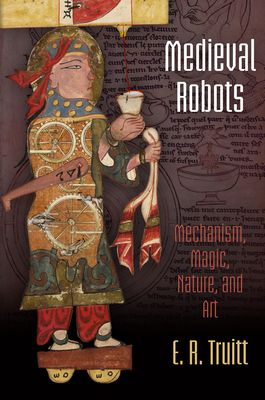 Medieval Robots: Mechanism, Magic, Nature, and Art - Truitt, E. R.