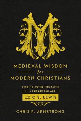 Medieval Wisdom for Modern Christians: Finding Authentic Faith in a Forgotten Age with C. S. Lewis - Armstrong, Chris R
