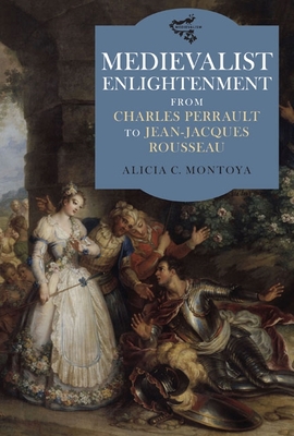 Medievalist Enlightenment: From Charles Perrault to Jean-Jacques Rousseau - Montoya, Alicia C