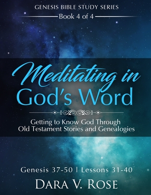 Meditating in God's Word Genesis Bible Study Series - Book 4 of 4 - Genesis 37-50 - Lessons 31-40: Getting to Know God Through Old Testament Stories and Genealogies - Rose, Dara V