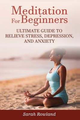 Meditation for Beginners: Ultimate Guide to Relieve Stress, Depression and Anxiety - Rowland, Sarah