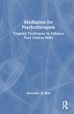 Meditation for Psychotherapists: Targeted Techniques to Enhance Your Clinical Skills - Ross, Alexander H