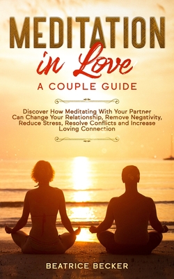 Meditation in Love: A Couple Guide: Discover How Meditating With Your Partner Can Change Your Relationship, Remove Negativity, Reduce Stress, Resolve Conflicts, and Increase Loving Connection - Becker, Beatrice