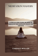 Meditation Mastery: A Step by Step Guide on How to Meditate for Complete Peace and Growth