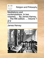 Meditations and Contemplations. in Two Volumes. ... by James Harvey, ... the Fifth Edition. ... Volume 1 of 2