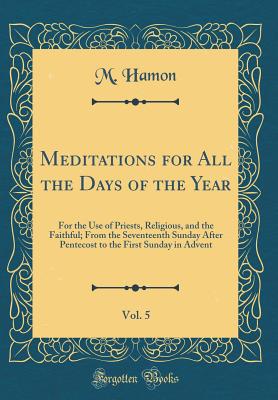 Meditations for All the Days of the Year, Vol. 5: For the Use of Priests, Religious, and the Faithful; From the Seventeenth Sunday After Pentecost to the First Sunday in Advent (Classic Reprint) - Hamon, M
