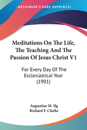 Meditations On The Life, The Teaching And The Passion Of Jesus Christ V1: For Every Day Of The Ecclesiastical Year (1901)