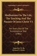 Meditations on the Life, the Teaching and the Passion of Jesus Christ V1: For Every Day of the Ecclesiastical Year (1901)