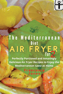 Mediterranean Diet Air Fryer Cookbook for Two: Perfectly Portioned and Amazingly Delicious Air Fryer Recipes to Enjoy the Mediterranean taste at Home