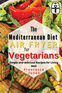 Mediterranean Diet Air Fryer for Vegetarians: Simple and Delicious Recipes for Living Well